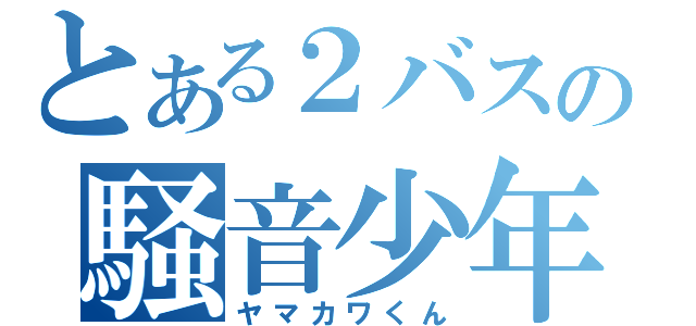 とある２バスの騒音少年（ヤマカワくん）