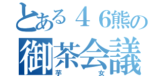 とある４６熊の御茶会議（芋女）