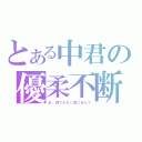 とある中君の優柔不断（あ、何でもない気にせんで）