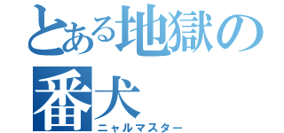 とある地獄の番犬（ニャルマスター）