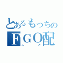 とあるもっちのＦＧＯ配信（ふご）