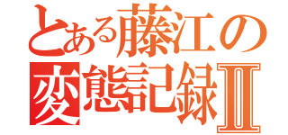 とある藤江の変態記録Ⅱ（）