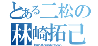 とある二松の林崎拓己（まったく幼いったらありゃしない。）