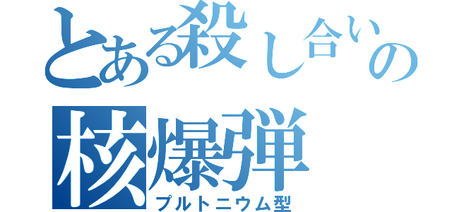 とある殺し合いでの核爆弾（プルトニウム型）