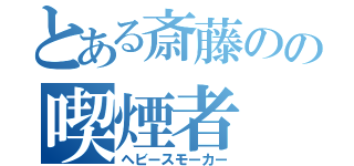 とある斎藤のの喫煙者（ヘビースモーカー）