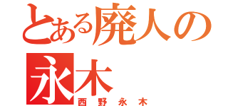 とある廃人の永木（西野永木）