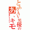 とあるＡＶ男優のあ、キモティー（勘弁して下さいよ）