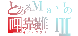 とあるＭａｘＩの哩靠雖ＩⅡ（インデックス）