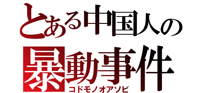 とある中国人の暴動事件（コドモノオアソビ）