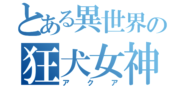 とある異世界の狂犬女神（アクア）