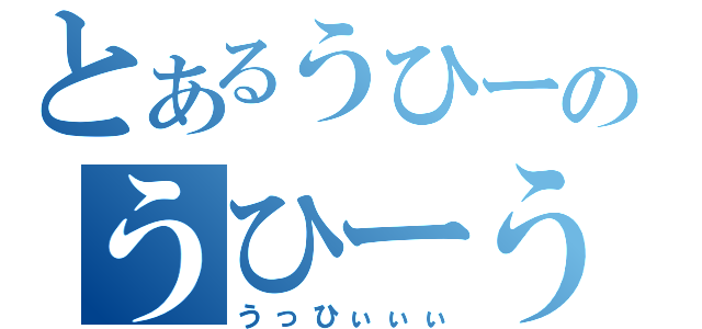 とあるうひーのうひーうひ（うっひぃぃぃ）