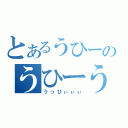 とあるうひーのうひーうひ（うっひぃぃぃ）