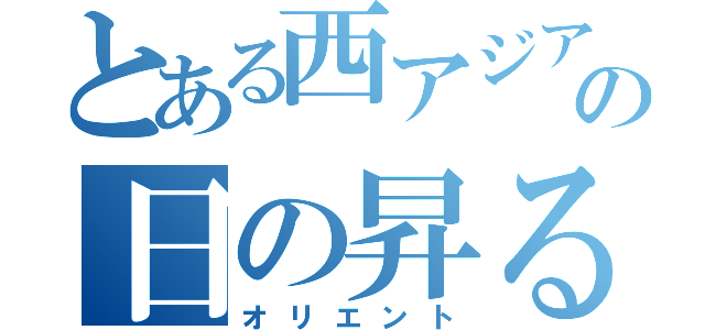 とある西アジアの日の昇る所（オリエント）