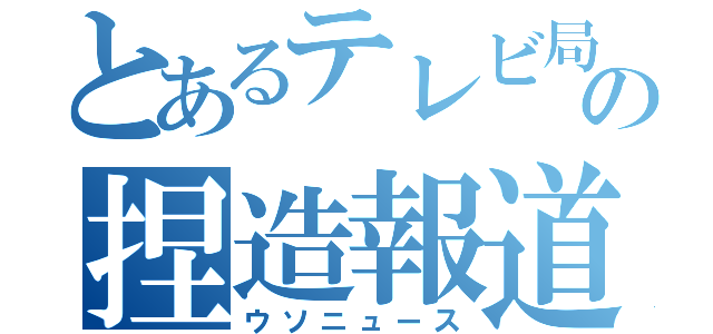 とあるテレビ局の捏造報道（ウソニュース）