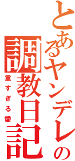 とあるヤンデレの調教日記（重すぎる愛）