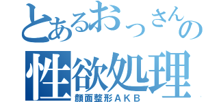 とあるおっさんの性欲処理集団（顔面整形ＡＫＢ）