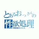 とあるおっさんの性欲処理集団（顔面整形ＡＫＢ）