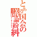 とある国会の議論紛糾（アーギュコンプリ）