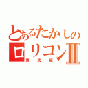 とあるたかしのロリコン生活Ⅱ（第弐編）