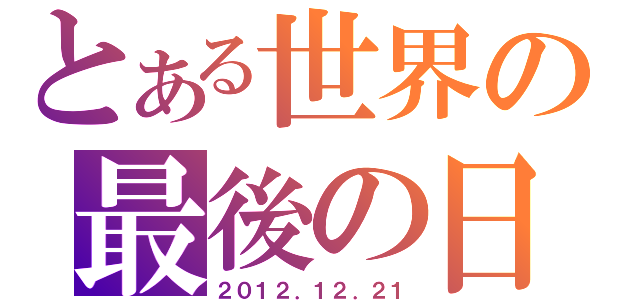 とある世界の最後の日（２０１２．１２．２１）