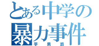 とある中学の暴力事件（芋男爵）