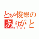 とある俊徳のありがとお（ゴミども）