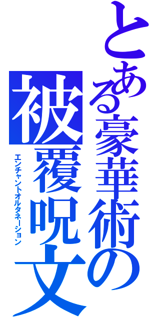 とある豪華術の被覆呪文（エンチャントオルタネーション）