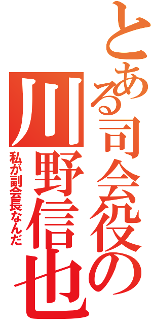 とある司会役の川野信也Ⅱ（私が副会長なんだ）