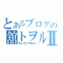 とあるブログの舘トヲルⅡ（なんで２やねん！）