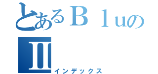 とあるＢｌｕのⅡ（インデックス）