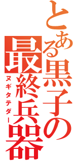 とある黒子の最終兵器（ヌギタテダー）