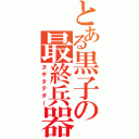 とある黒子の最終兵器（ヌギタテダー）