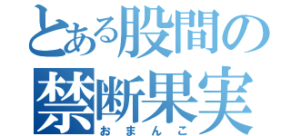 とある股間の禁断果実（おまんこ）