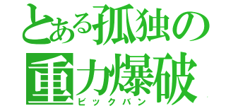 とある孤独の重力爆破（ビックバン）