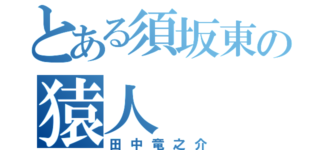 とある須坂東の猿人（田中竜之介）