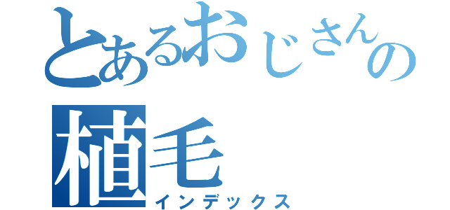 とあるおじさんの植毛（インデックス）