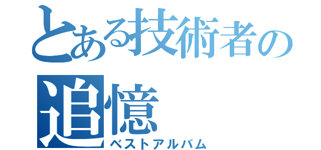 とある技術者の追憶（ベストアルバム）