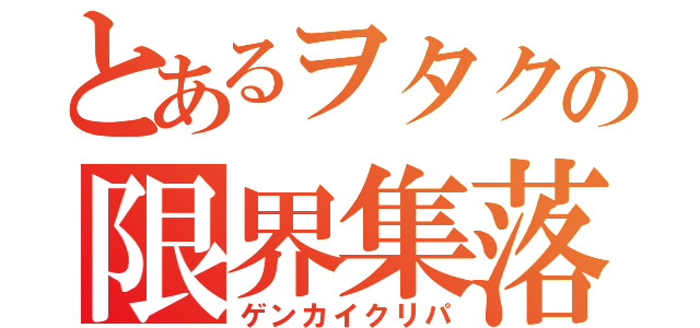 とあるヲタクの限界集落（ゲンカイクリパ）