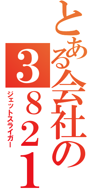 とある会社の３８２１（ジェットスライガー）