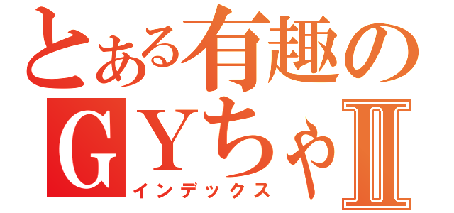 とある有趣のＧＹちゃんⅡ（インデックス）