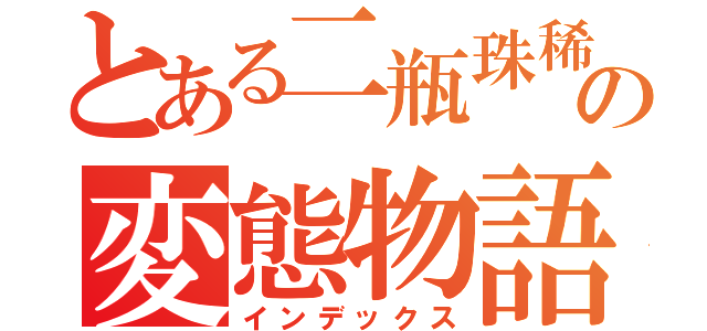 とある二瓶珠稀の変態物語（インデックス）