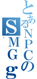 とあるＮＰＣのＳＭＧｇ（̪）