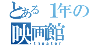 とある１年の映画館（ｔｈｅａｔｅｒ）