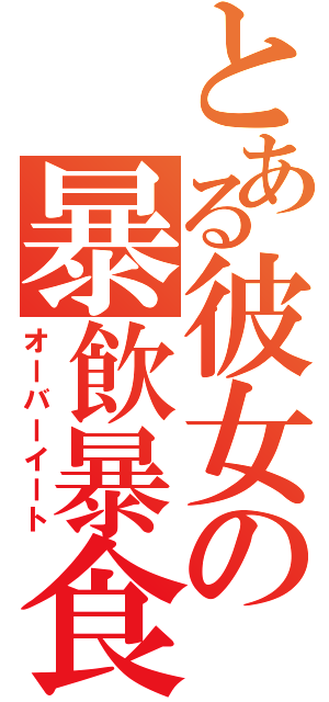 とある彼女の暴飲暴食（オーバーイート）