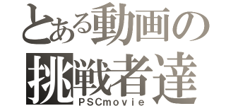 とある動画の挑戦者達（ＰＳＣｍｏｖｉｅ）