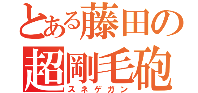 とある藤田の超剛毛砲（スネゲガン）