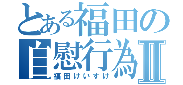 とある福田の自慰行為Ⅱ（福田けいすけ）