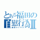 とある福田の自慰行為Ⅱ（福田けいすけ）