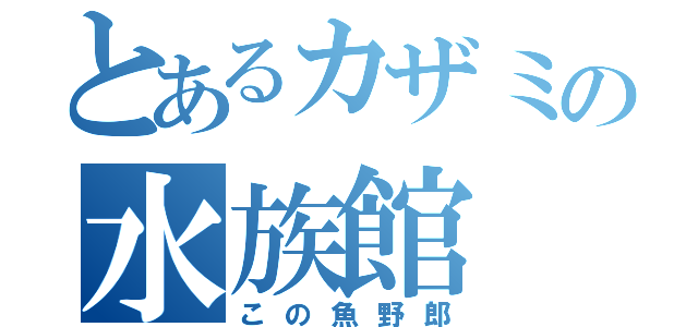 とあるカザミの水族館（この魚野郎）