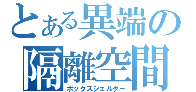 とある異端の隔離空間（ボックスシェルター）